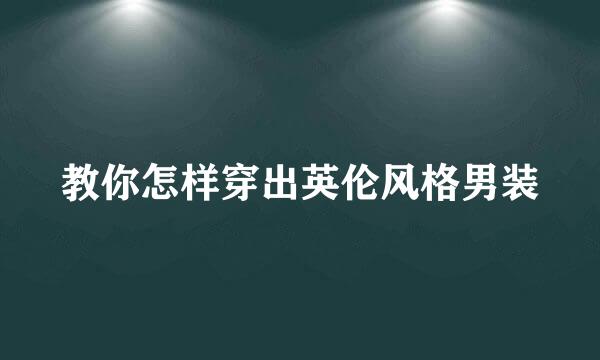 教你怎样穿出英伦风格男装