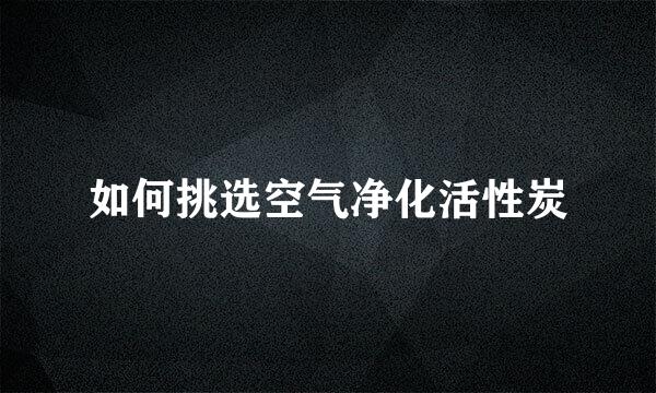 如何挑选空气净化活性炭