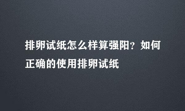 排卵试纸怎么样算强阳？如何正确的使用排卵试纸