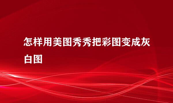 怎样用美图秀秀把彩图变成灰白图