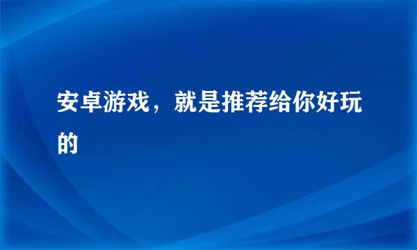 安卓游戏，就是推荐给你好玩的
