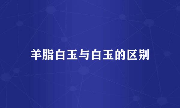 羊脂白玉与白玉的区别