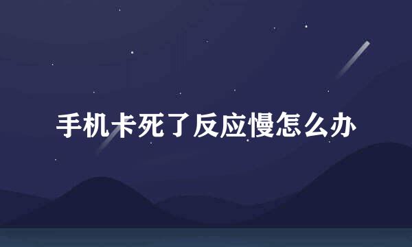 手机卡死了反应慢怎么办