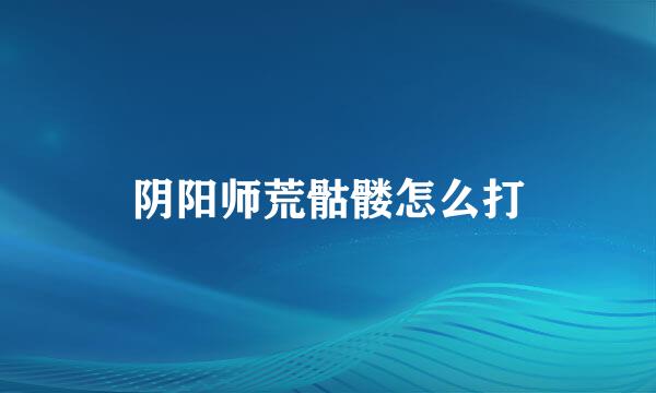 阴阳师荒骷髅怎么打