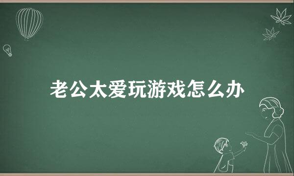 老公太爱玩游戏怎么办