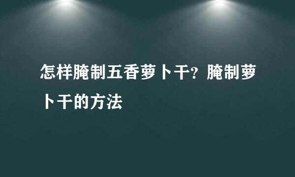 怎样腌制五香萝卜干？腌制萝卜干的方法