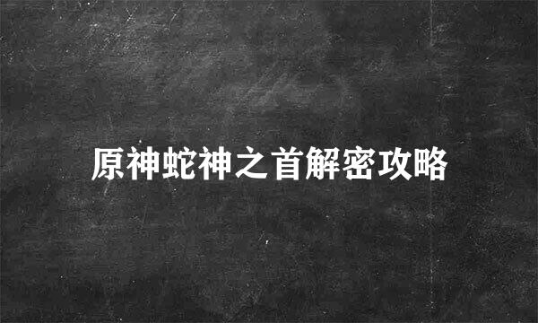 原神蛇神之首解密攻略