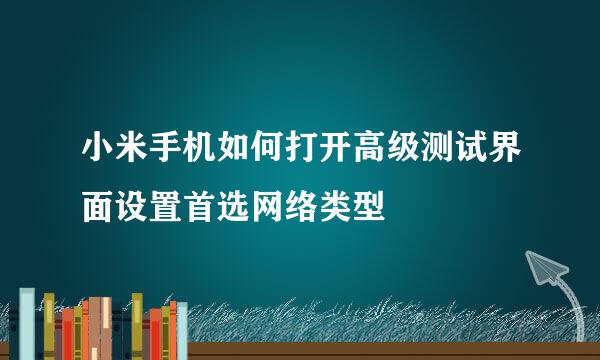 小米手机如何打开高级测试界面设置首选网络类型