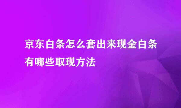 京东白条怎么套出来现金白条有哪些取现方法