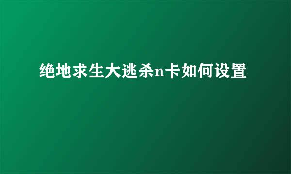 绝地求生大逃杀n卡如何设置