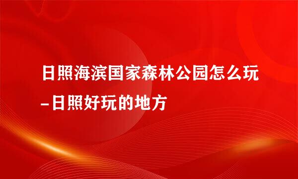 日照海滨国家森林公园怎么玩-日照好玩的地方