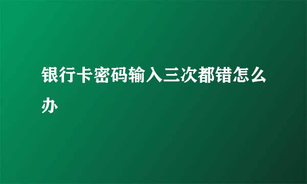 银行卡密码输入三次都错怎么办