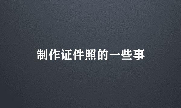 制作证件照的一些事