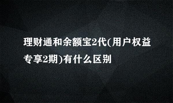 理财通和余额宝2代(用户权益专享2期)有什么区别