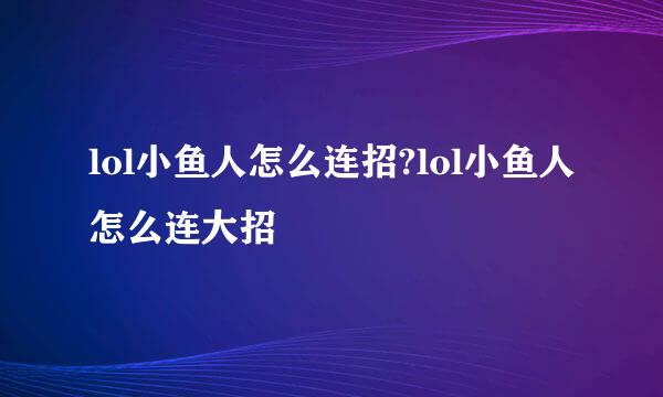 lol小鱼人怎么连招?lol小鱼人怎么连大招