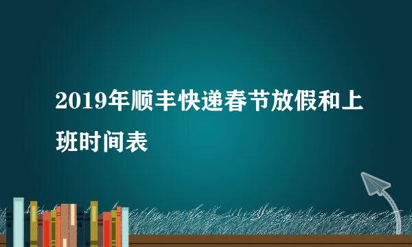 2019年顺丰快递春节放假和上班时间表