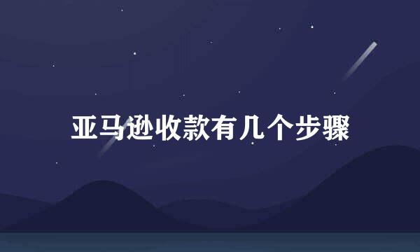亚马逊收款有几个步骤