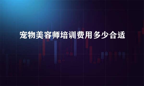 宠物美容师培训费用多少合适