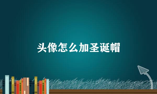 头像怎么加圣诞帽