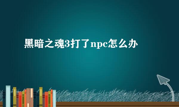 黑暗之魂3打了npc怎么办