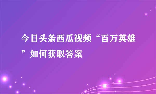 今日头条西瓜视频“百万英雄”如何获取答案