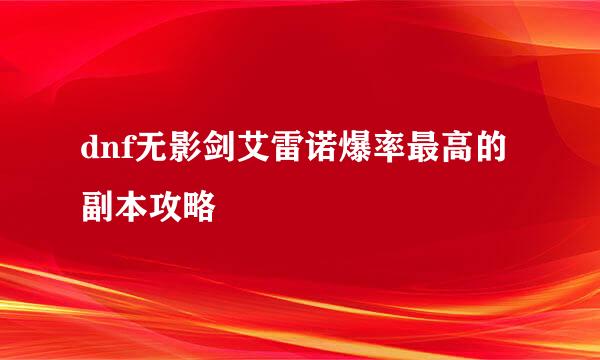 dnf无影剑艾雷诺爆率最高的副本攻略