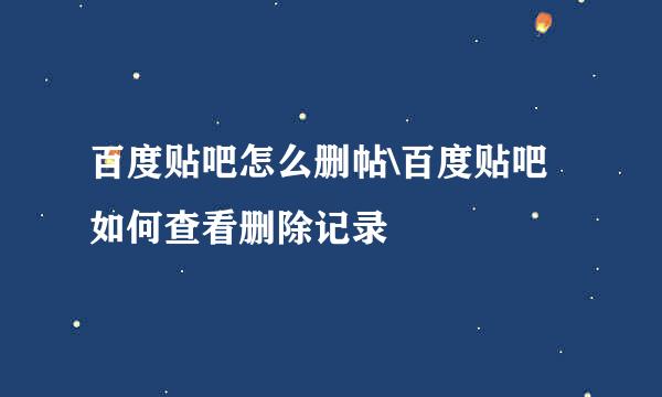 百度贴吧怎么删帖\百度贴吧如何查看删除记录