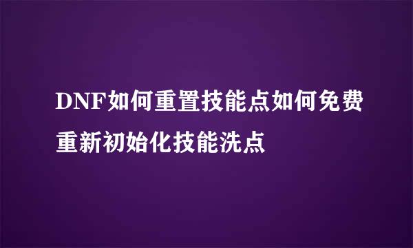 DNF如何重置技能点如何免费重新初始化技能洗点