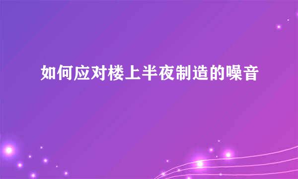 如何应对楼上半夜制造的噪音