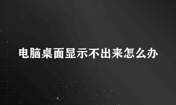 电脑桌面显示不出来怎么办