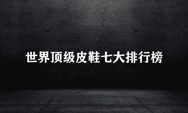 世界顶级皮鞋七大排行榜