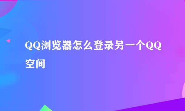 QQ浏览器怎么登录另一个QQ空间