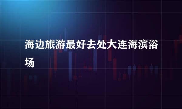 海边旅游最好去处大连海滨浴场