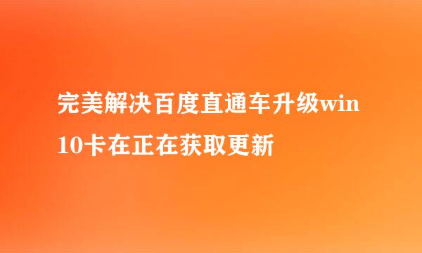 完美解决百度直通车升级win10卡在正在获取更新