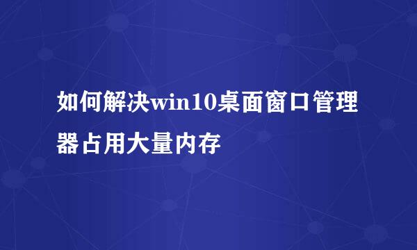 如何解决win10桌面窗口管理器占用大量内存