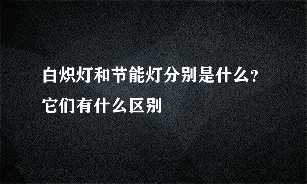 白炽灯和节能灯分别是什么？它们有什么区别