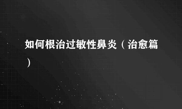 如何根治过敏性鼻炎（治愈篇）