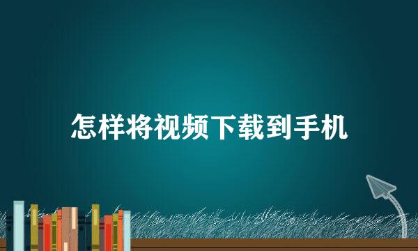 怎样将视频下载到手机
