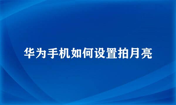 华为手机如何设置拍月亮