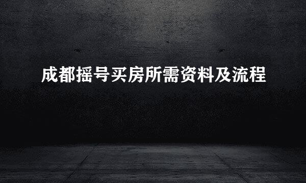 成都摇号买房所需资料及流程