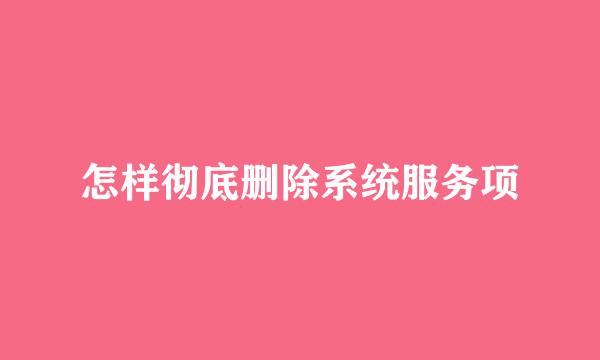 怎样彻底删除系统服务项