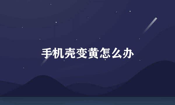 手机壳变黄怎么办