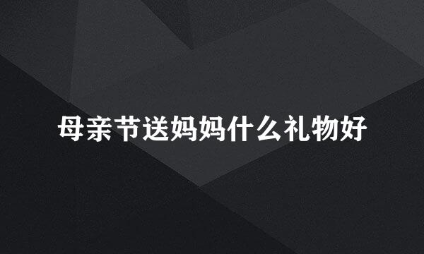 母亲节送妈妈什么礼物好