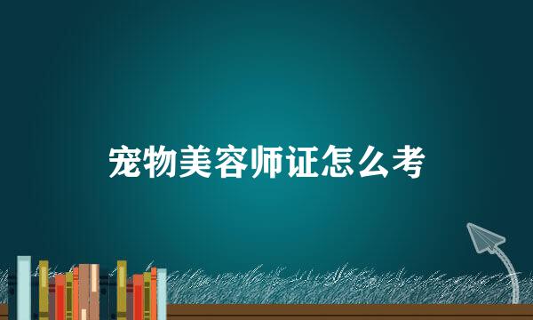 宠物美容师证怎么考