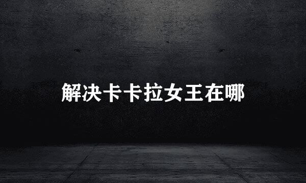 解决卡卡拉女王在哪