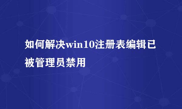 如何解决win10注册表编辑已被管理员禁用