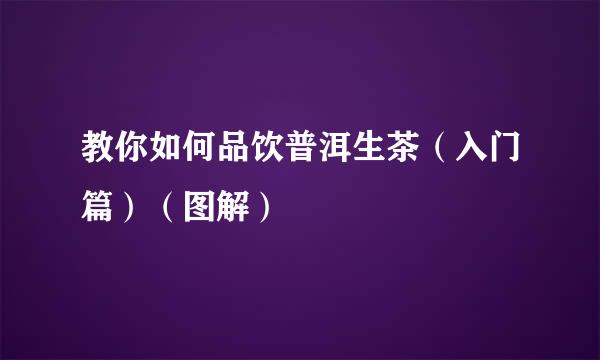 教你如何品饮普洱生茶（入门篇）（图解）