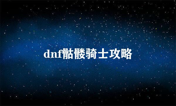 dnf骷髅骑士攻略