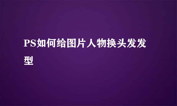 PS如何给图片人物换头发发型