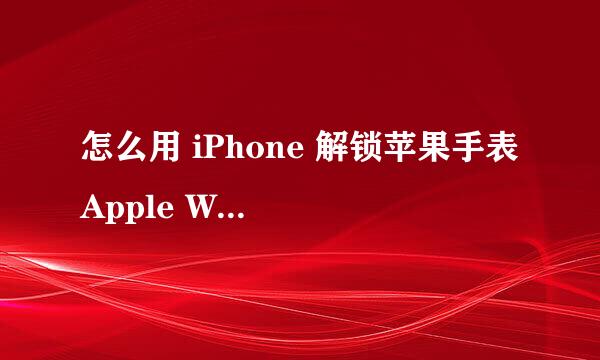 怎么用 iPhone 解锁苹果手表 Apple Watch
